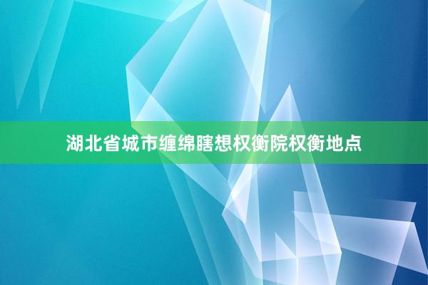 湖北省城市缠绵瞎想权衡院权衡地点