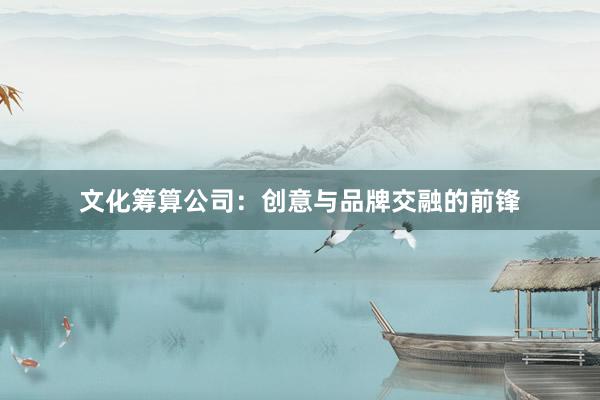 文化筹算公司：创意与品牌交融的前锋