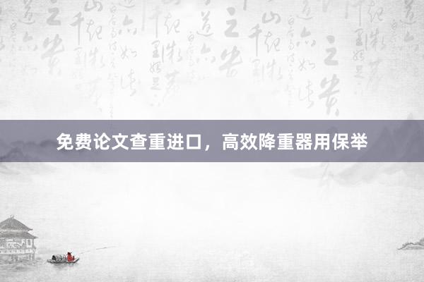 免费论文查重进口,高效降重器用保举