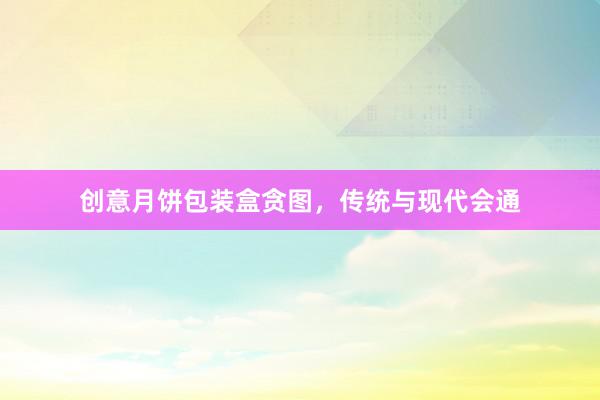 创意月饼包装盒贪图，传统与现代会通