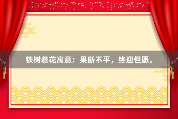 铁树着花寓意：果断不平，终迎但愿。