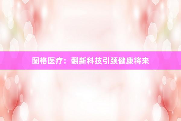 图格医疗：翻新科技引颈健康将来