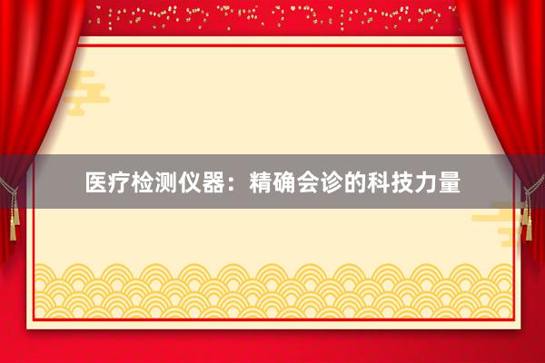 医疗检测仪器：精确会诊的科技力量