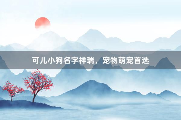 可儿小狗名字祥瑞，宠物萌宠首选