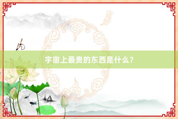 宇宙上最贵的东西是什么？