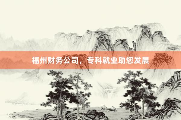 福州财务公司，专科就业助您发展
