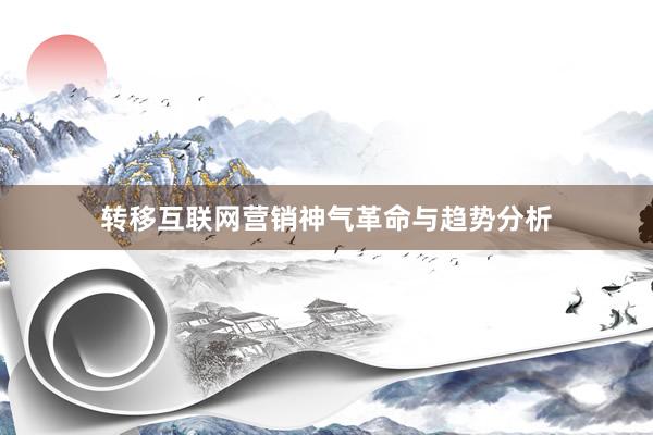 转移互联网营销神气革命与趋势分析